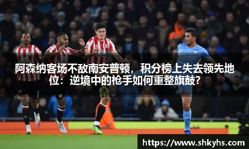 阿森纳客场不敌南安普顿，积分榜上失去领先地位：逆境中的枪手如何重整旗鼓？