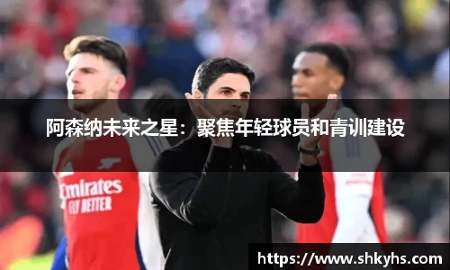 阿森纳未来之星：聚焦年轻球员和青训建设