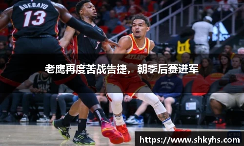 老鹰再度苦战告捷，朝季后赛进军