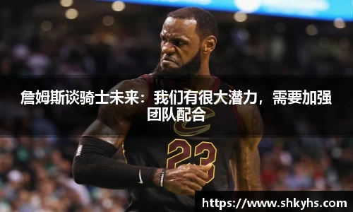 詹姆斯谈骑士未来：我们有很大潜力，需要加强团队配合