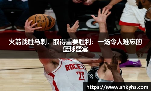 火箭战胜马刺，取得重要胜利：一场令人难忘的篮球盛宴