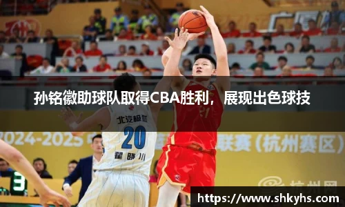 孙铭徽助球队取得CBA胜利，展现出色球技