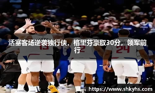 活塞客场逆袭独行侠，格里芬豪取30分，领军前行