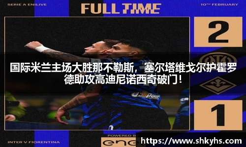 国际米兰主场大胜那不勒斯，塞尔塔维戈尔护霍罗德助攻高迪尼诺西奇破门！
