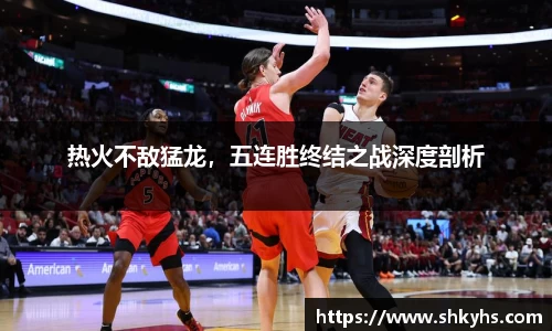 热火不敌猛龙，五连胜终结之战深度剖析