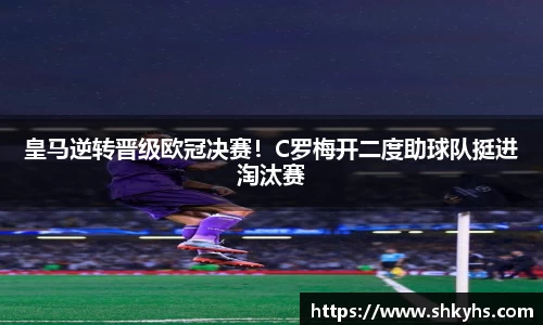 皇马逆转晋级欧冠决赛！C罗梅开二度助球队挺进淘汰赛