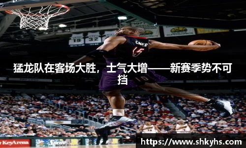 猛龙队在客场大胜，士气大增——新赛季势不可挡