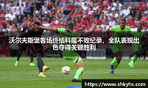 沃尔夫斯堡客场终结科隆不败纪录，全队表现出色夺得关键胜利