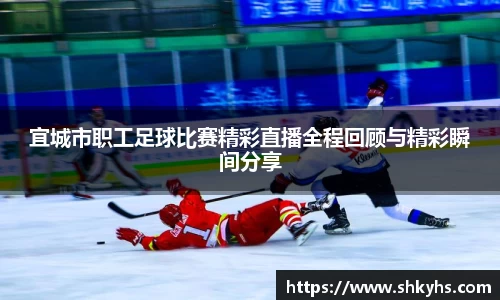 宜城市职工足球比赛精彩直播全程回顾与精彩瞬间分享