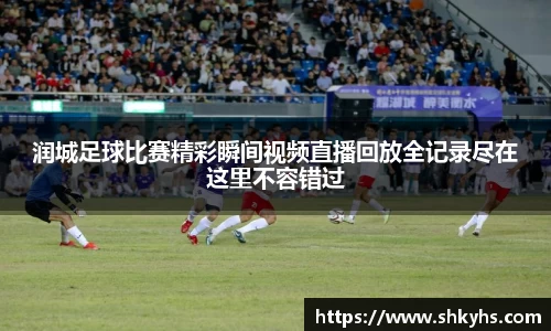 润城足球比赛精彩瞬间视频直播回放全记录尽在这里不容错过