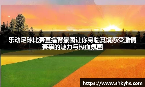 乐动足球比赛直播背景图让你身临其境感受激情赛事的魅力与热血氛围
