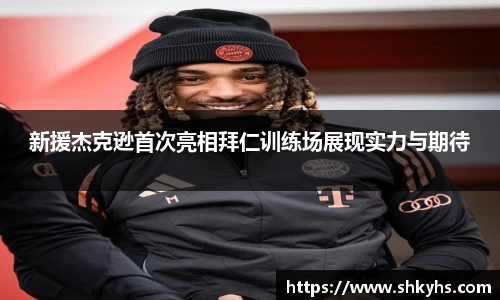 新援杰克逊首次亮相拜仁训练场展现实力与期待