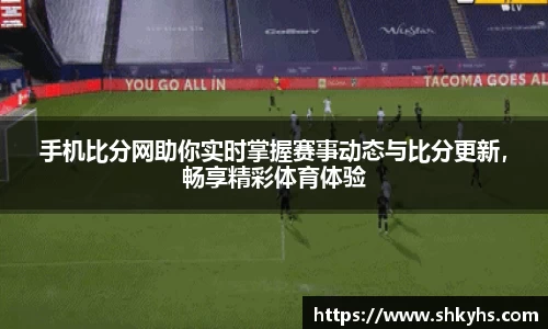手机比分网助你实时掌握赛事动态与比分更新，畅享精彩体育体验