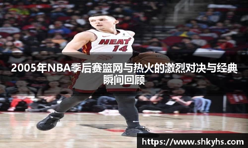 2005年NBA季后赛篮网与热火的激烈对决与经典瞬间回顾