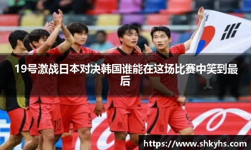 19号激战日本对决韩国谁能在这场比赛中笑到最后
