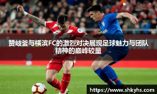 赞岐釜与横滨FC的激烈对决展现足球魅力与团队精神的巅峰较量