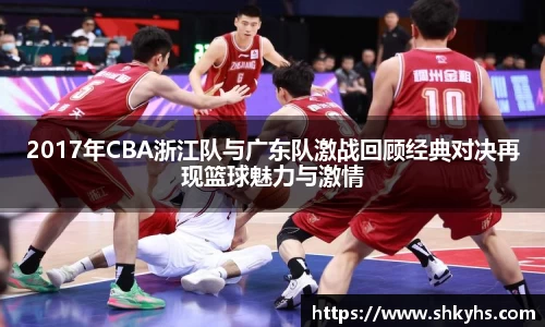 2017年CBA浙江队与广东队激战回顾经典对决再现篮球魅力与激情