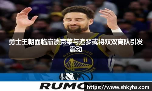 勇士王朝面临崩溃克莱与追梦或将双双离队引发震动