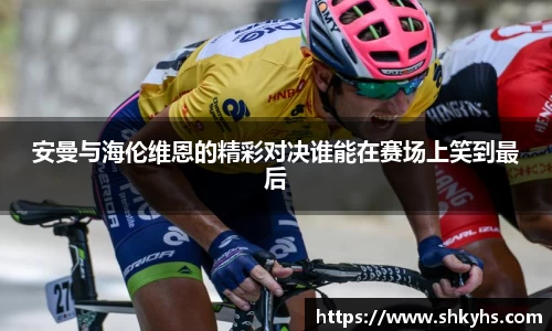 安曼与海伦维恩的精彩对决谁能在赛场上笑到最后