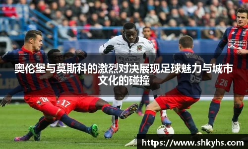 奥伦堡与莫斯科的激烈对决展现足球魅力与城市文化的碰撞