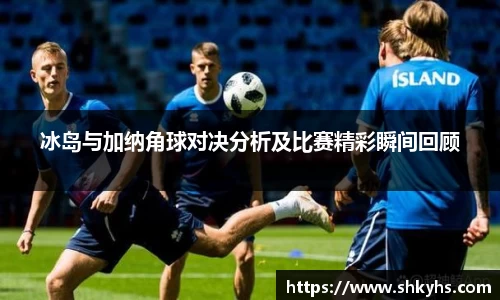 冰岛与加纳角球对决分析及比赛精彩瞬间回顾